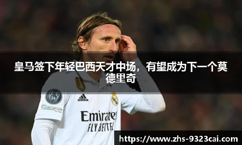 皇马签下年轻巴西天才中场，有望成为下一个莫德里奇