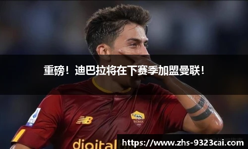 重磅！迪巴拉将在下赛季加盟曼联！