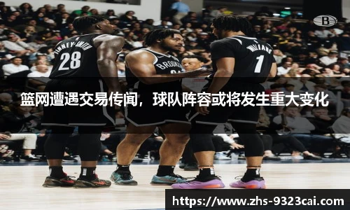 篮网遭遇交易传闻，球队阵容或将发生重大变化