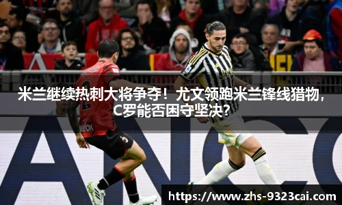 米兰继续热刺大将争夺！尤文领跑米兰锋线猎物，C罗能否困守坚决？