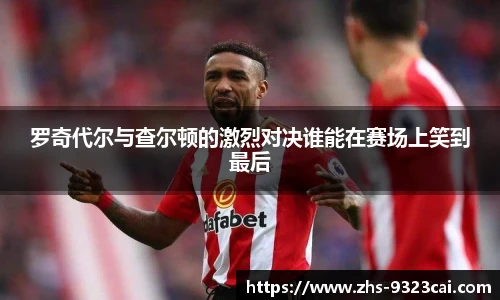 罗奇代尔与查尔顿的激烈对决谁能在赛场上笑到最后