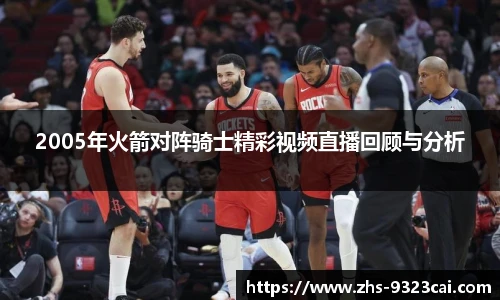 2005年火箭对阵骑士精彩视频直播回顾与分析