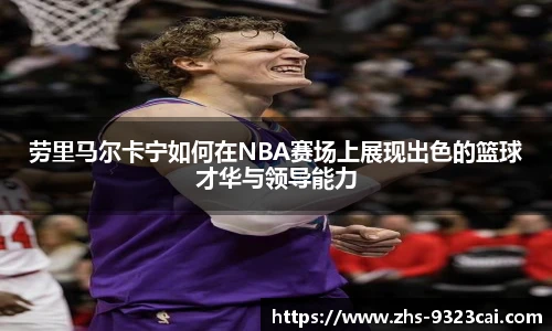 劳里马尔卡宁如何在NBA赛场上展现出色的篮球才华与领导能力