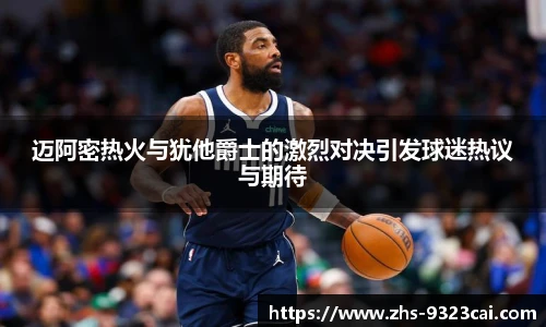 迈阿密热火与犹他爵士的激烈对决引发球迷热议与期待