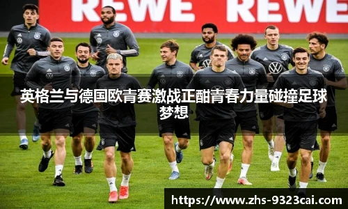 英格兰与德国欧青赛激战正酣青春力量碰撞足球梦想