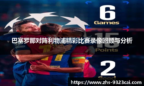 巴塞罗那对阵利物浦精彩比赛录像回顾与分析
