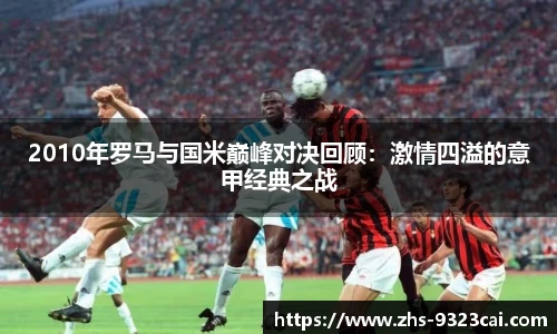 2010年罗马与国米巅峰对决回顾：激情四溢的意甲经典之战