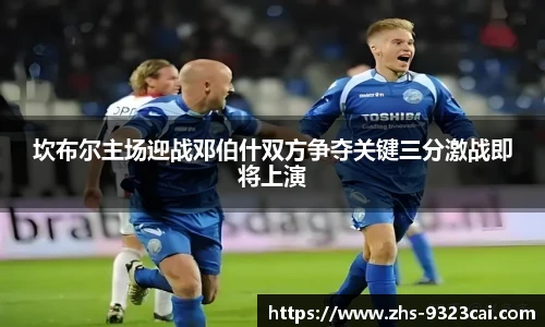 坎布尔主场迎战邓伯什双方争夺关键三分激战即将上演