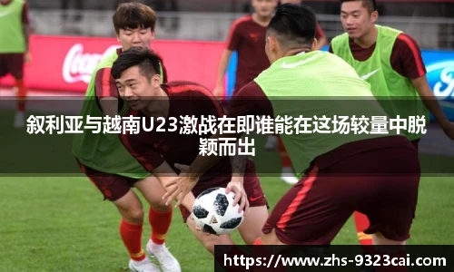 叙利亚与越南U23激战在即谁能在这场较量中脱颖而出
