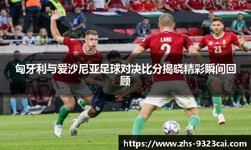 匈牙利与爱沙尼亚足球对决比分揭晓精彩瞬间回顾