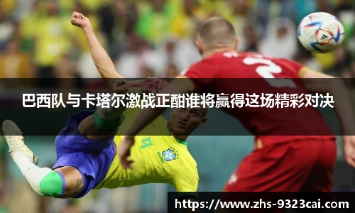 巴西队与卡塔尔激战正酣谁将赢得这场精彩对决